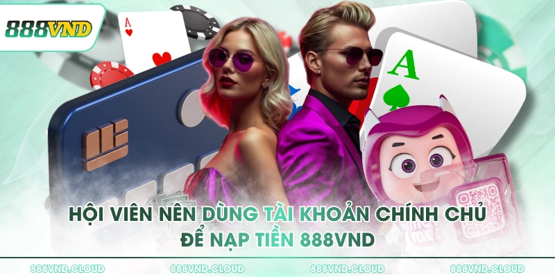 Hội viên nên dùng tài khoản chính chủ để nạp tiền 888VND